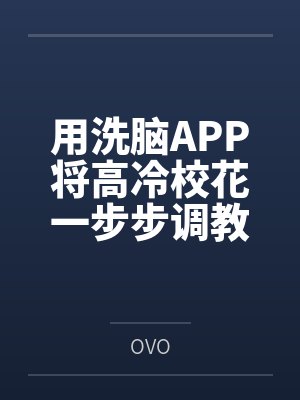 用洗脑APP将高冷校花一步步调教成看见我就发情的母猫